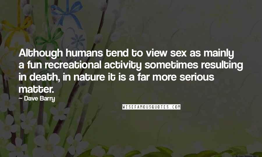 Dave Barry Quotes: Although humans tend to view sex as mainly a fun recreational activity sometimes resulting in death, in nature it is a far more serious matter.