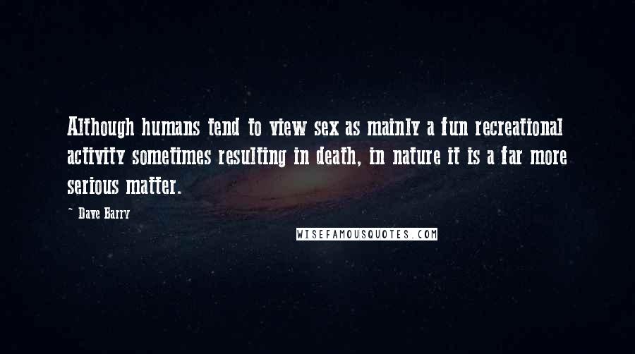 Dave Barry Quotes: Although humans tend to view sex as mainly a fun recreational activity sometimes resulting in death, in nature it is a far more serious matter.
