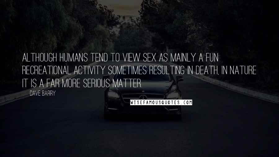 Dave Barry Quotes: Although humans tend to view sex as mainly a fun recreational activity sometimes resulting in death, in nature it is a far more serious matter.