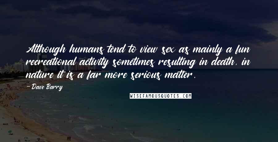 Dave Barry Quotes: Although humans tend to view sex as mainly a fun recreational activity sometimes resulting in death, in nature it is a far more serious matter.