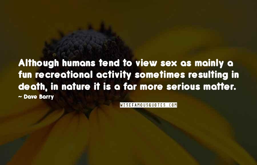 Dave Barry Quotes: Although humans tend to view sex as mainly a fun recreational activity sometimes resulting in death, in nature it is a far more serious matter.
