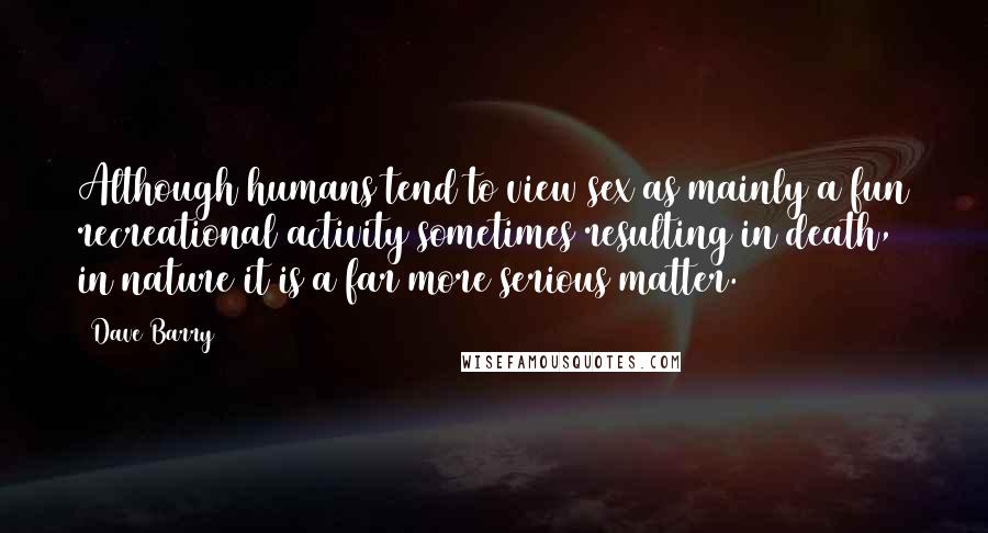 Dave Barry Quotes: Although humans tend to view sex as mainly a fun recreational activity sometimes resulting in death, in nature it is a far more serious matter.