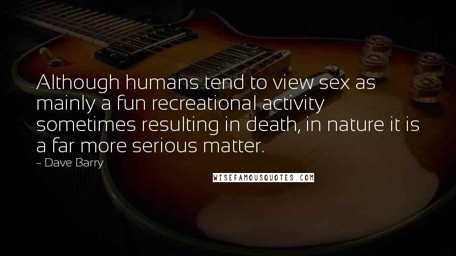 Dave Barry Quotes: Although humans tend to view sex as mainly a fun recreational activity sometimes resulting in death, in nature it is a far more serious matter.