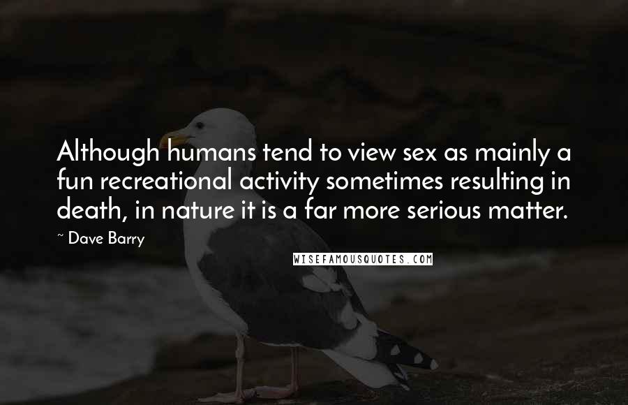 Dave Barry Quotes: Although humans tend to view sex as mainly a fun recreational activity sometimes resulting in death, in nature it is a far more serious matter.