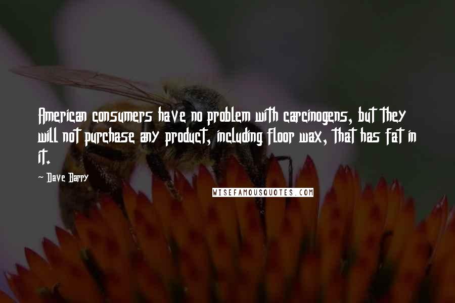 Dave Barry Quotes: American consumers have no problem with carcinogens, but they will not purchase any product, including floor wax, that has fat in it.