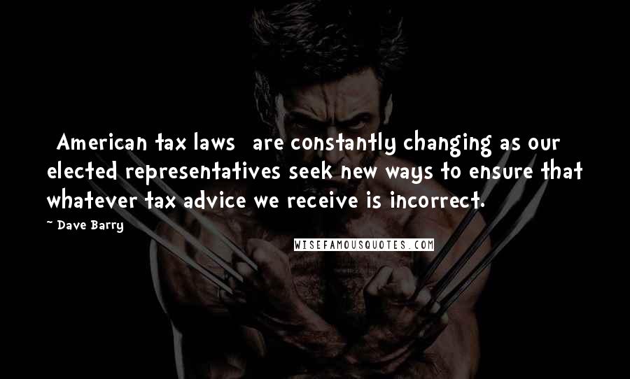 Dave Barry Quotes: [American tax laws] are constantly changing as our elected representatives seek new ways to ensure that whatever tax advice we receive is incorrect.