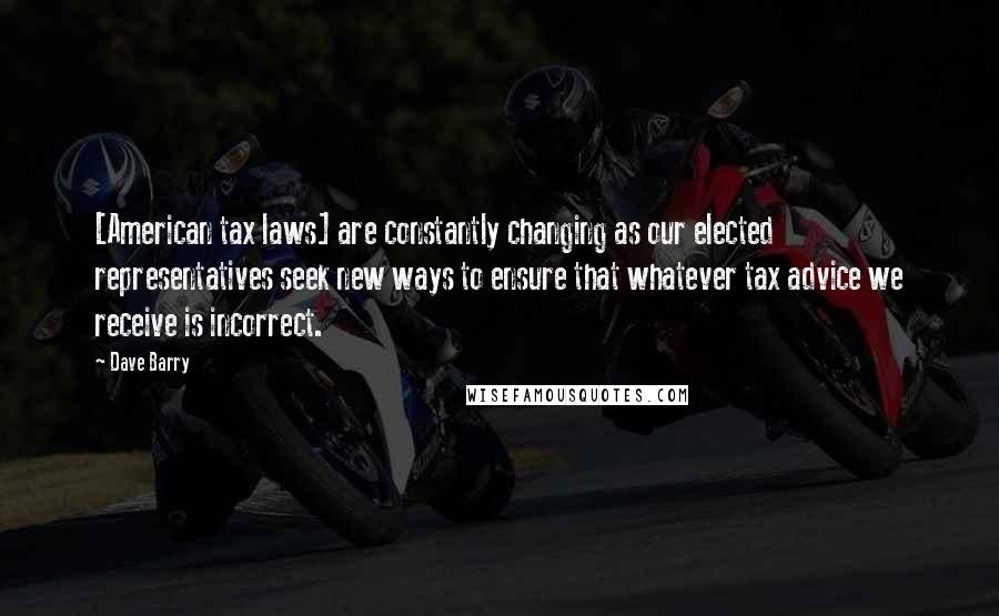 Dave Barry Quotes: [American tax laws] are constantly changing as our elected representatives seek new ways to ensure that whatever tax advice we receive is incorrect.