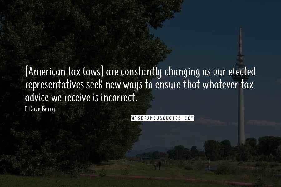Dave Barry Quotes: [American tax laws] are constantly changing as our elected representatives seek new ways to ensure that whatever tax advice we receive is incorrect.