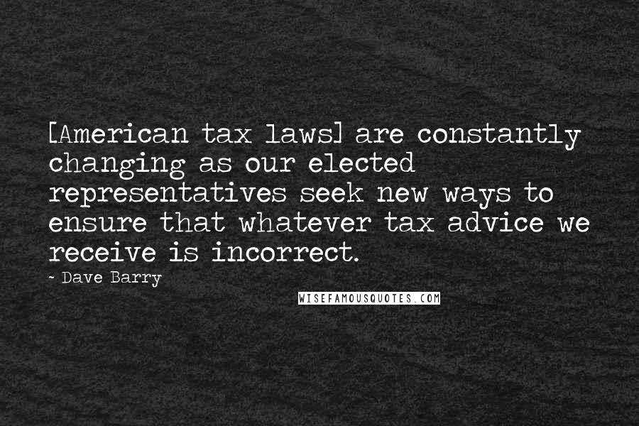 Dave Barry Quotes: [American tax laws] are constantly changing as our elected representatives seek new ways to ensure that whatever tax advice we receive is incorrect.