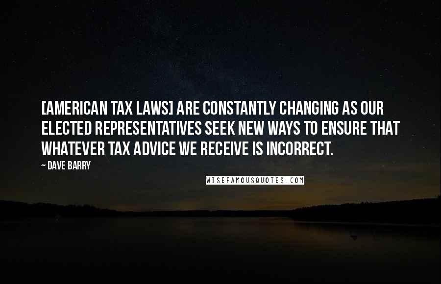 Dave Barry Quotes: [American tax laws] are constantly changing as our elected representatives seek new ways to ensure that whatever tax advice we receive is incorrect.