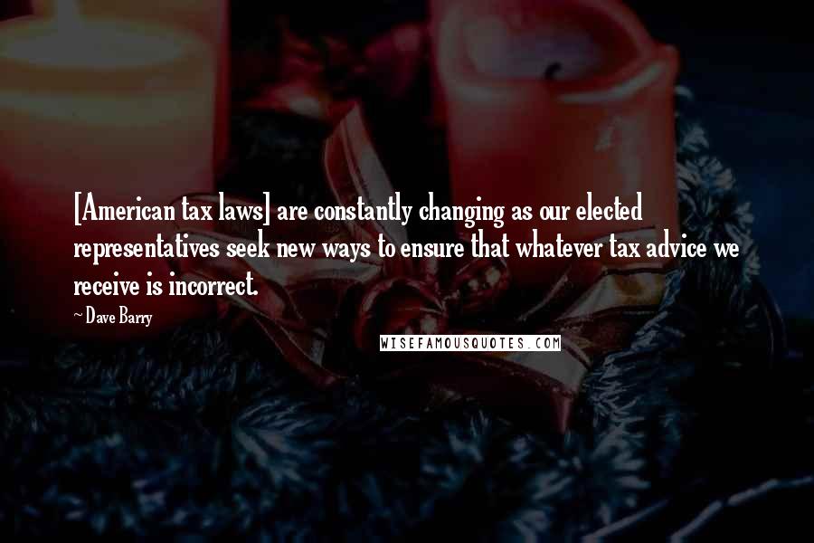 Dave Barry Quotes: [American tax laws] are constantly changing as our elected representatives seek new ways to ensure that whatever tax advice we receive is incorrect.