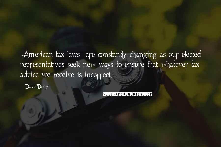 Dave Barry Quotes: [American tax laws] are constantly changing as our elected representatives seek new ways to ensure that whatever tax advice we receive is incorrect.