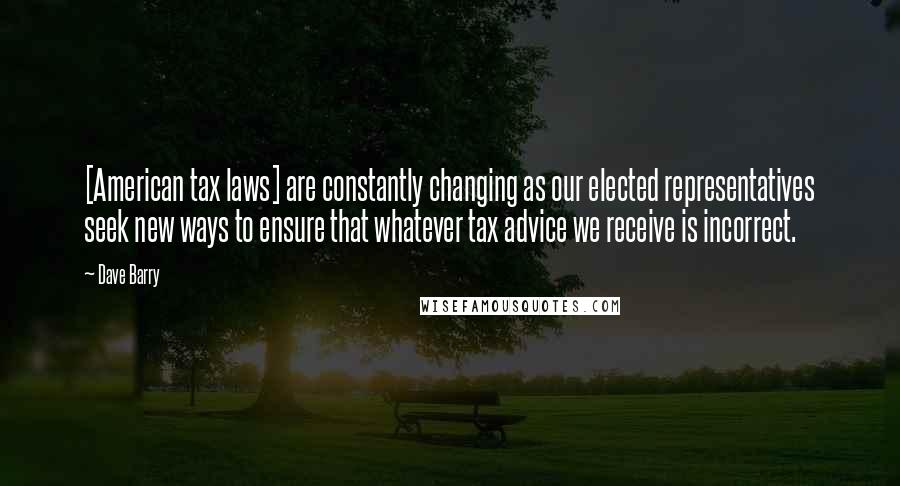 Dave Barry Quotes: [American tax laws] are constantly changing as our elected representatives seek new ways to ensure that whatever tax advice we receive is incorrect.