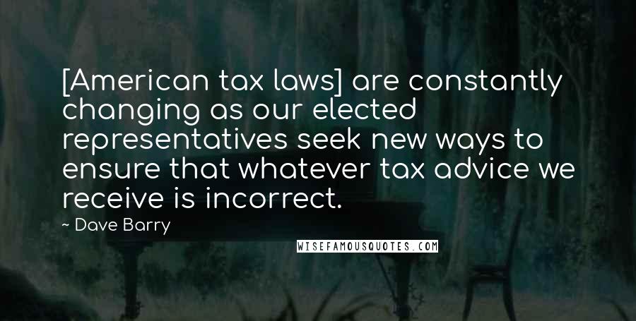 Dave Barry Quotes: [American tax laws] are constantly changing as our elected representatives seek new ways to ensure that whatever tax advice we receive is incorrect.