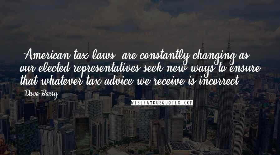 Dave Barry Quotes: [American tax laws] are constantly changing as our elected representatives seek new ways to ensure that whatever tax advice we receive is incorrect.