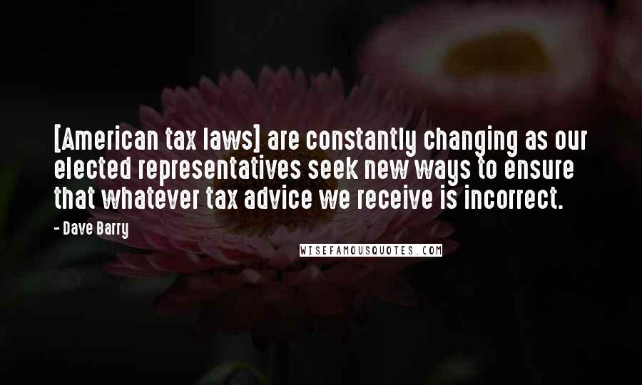 Dave Barry Quotes: [American tax laws] are constantly changing as our elected representatives seek new ways to ensure that whatever tax advice we receive is incorrect.