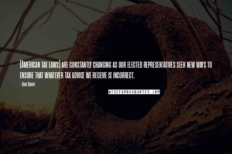 Dave Barry Quotes: [American tax laws] are constantly changing as our elected representatives seek new ways to ensure that whatever tax advice we receive is incorrect.