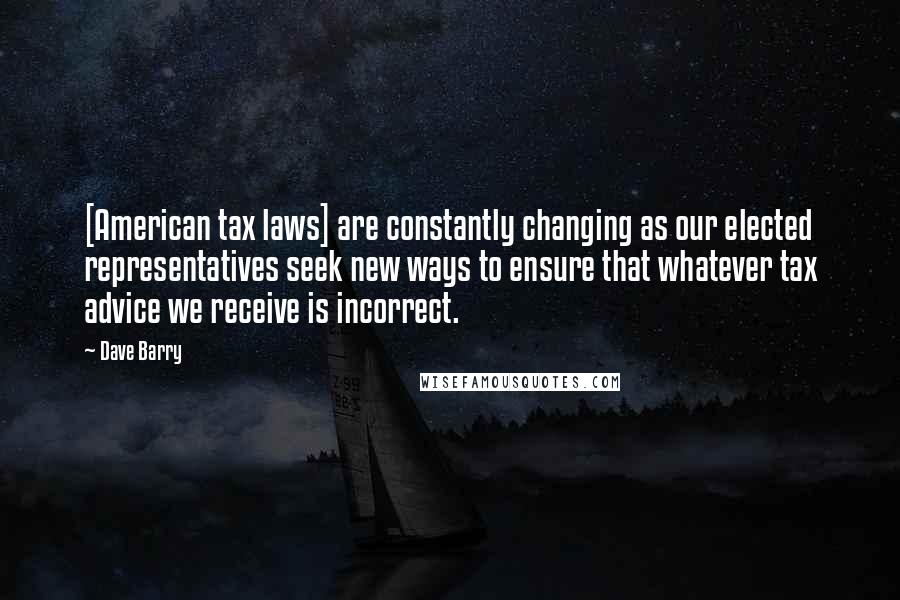 Dave Barry Quotes: [American tax laws] are constantly changing as our elected representatives seek new ways to ensure that whatever tax advice we receive is incorrect.