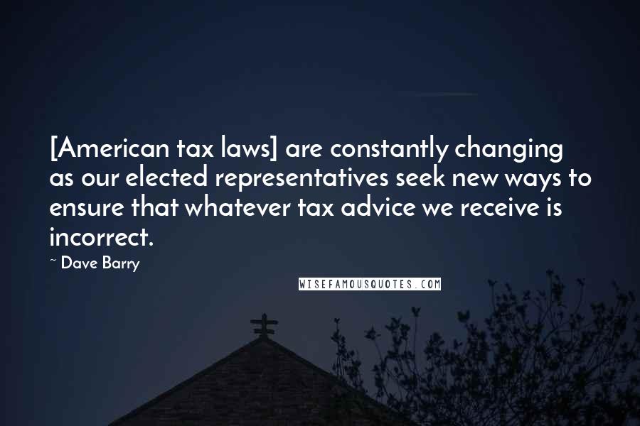 Dave Barry Quotes: [American tax laws] are constantly changing as our elected representatives seek new ways to ensure that whatever tax advice we receive is incorrect.