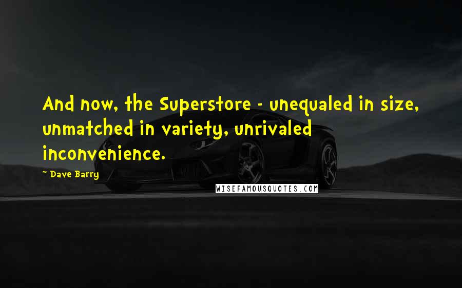 Dave Barry Quotes: And now, the Superstore - unequaled in size, unmatched in variety, unrivaled inconvenience.