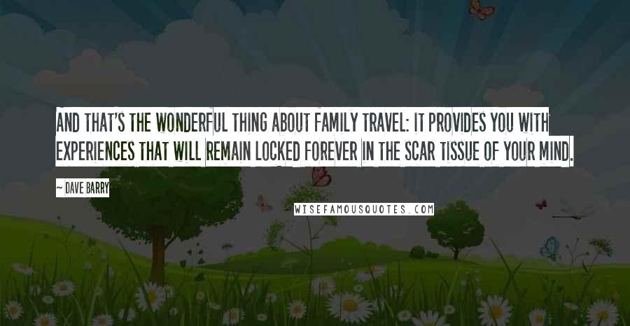 Dave Barry Quotes: And that's the wonderful thing about family travel: it provides you with experiences that will remain locked forever in the scar tissue of your mind.