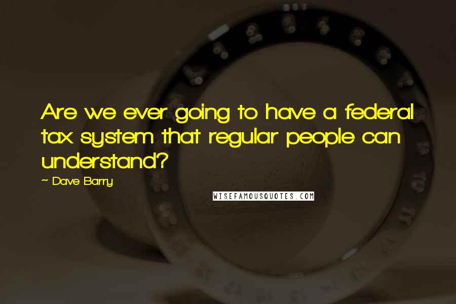 Dave Barry Quotes: Are we ever going to have a federal tax system that regular people can understand?