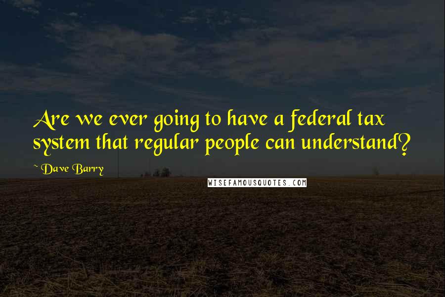 Dave Barry Quotes: Are we ever going to have a federal tax system that regular people can understand?