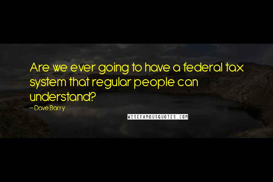 Dave Barry Quotes: Are we ever going to have a federal tax system that regular people can understand?