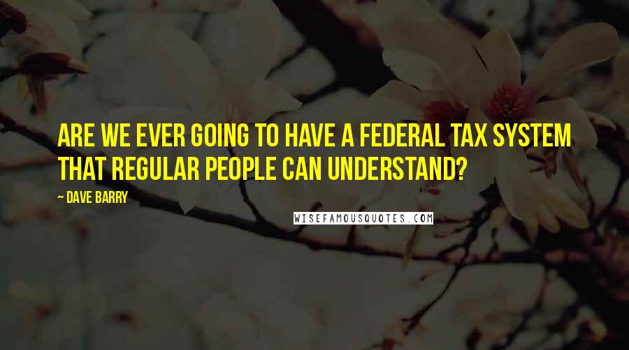 Dave Barry Quotes: Are we ever going to have a federal tax system that regular people can understand?