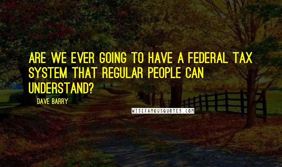 Dave Barry Quotes: Are we ever going to have a federal tax system that regular people can understand?