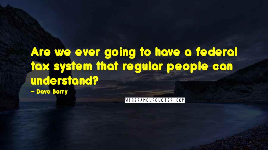 Dave Barry Quotes: Are we ever going to have a federal tax system that regular people can understand?