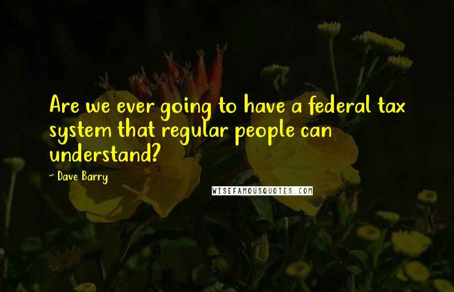 Dave Barry Quotes: Are we ever going to have a federal tax system that regular people can understand?