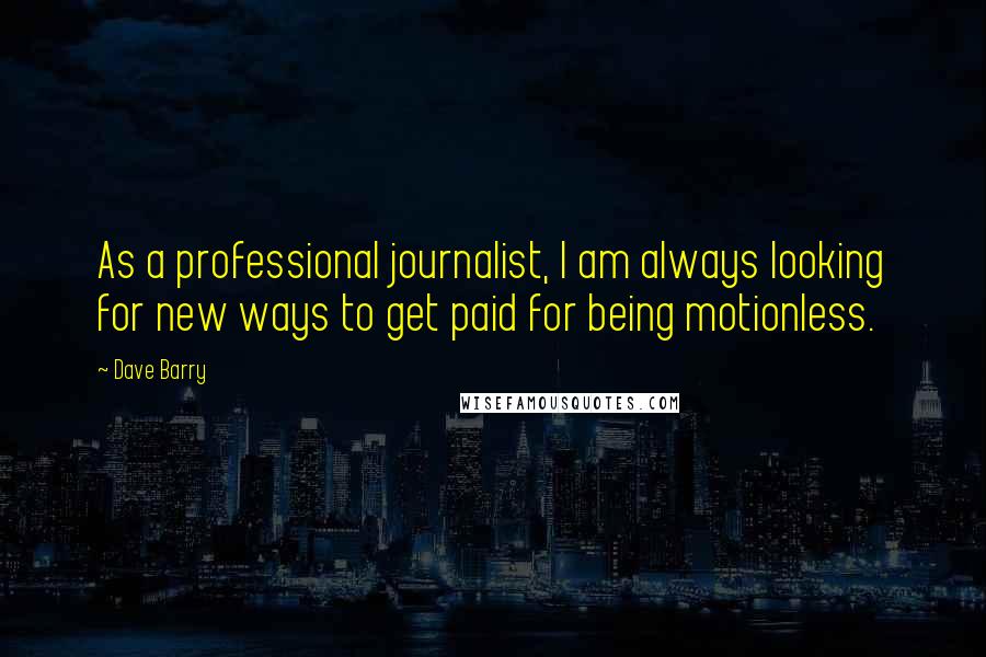 Dave Barry Quotes: As a professional journalist, I am always looking for new ways to get paid for being motionless.