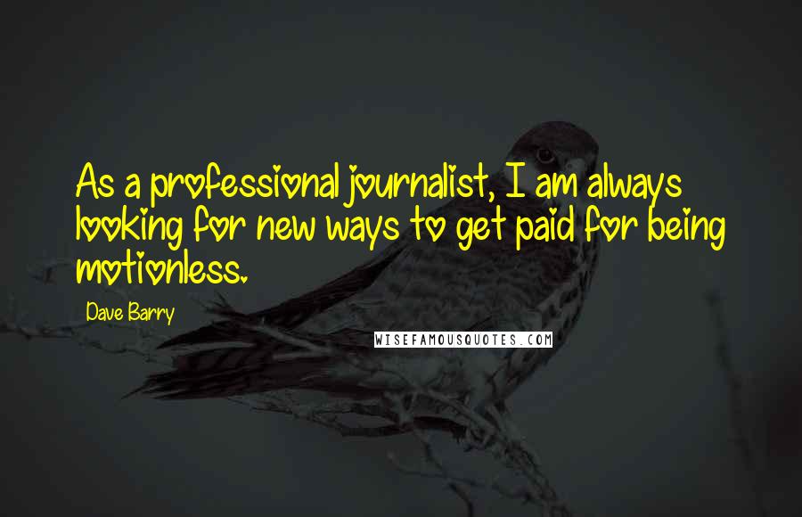 Dave Barry Quotes: As a professional journalist, I am always looking for new ways to get paid for being motionless.