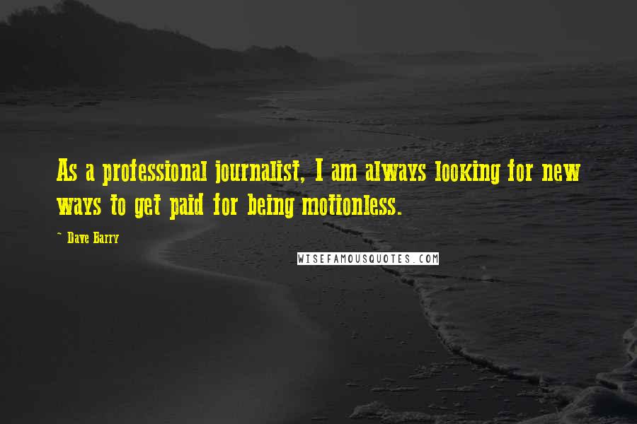 Dave Barry Quotes: As a professional journalist, I am always looking for new ways to get paid for being motionless.