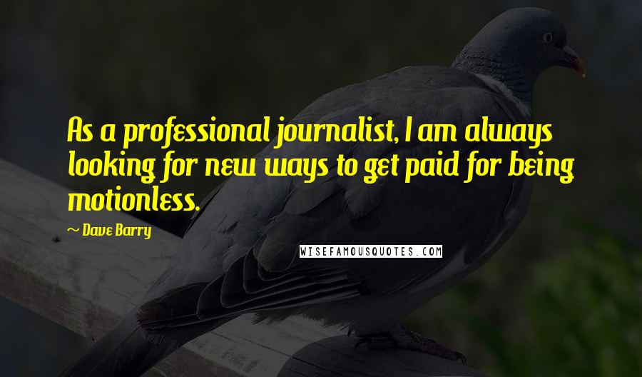 Dave Barry Quotes: As a professional journalist, I am always looking for new ways to get paid for being motionless.