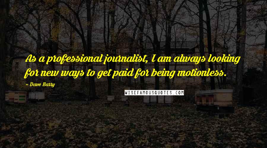 Dave Barry Quotes: As a professional journalist, I am always looking for new ways to get paid for being motionless.