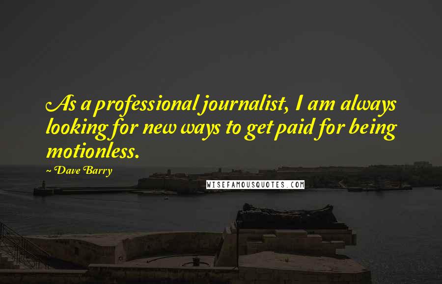 Dave Barry Quotes: As a professional journalist, I am always looking for new ways to get paid for being motionless.