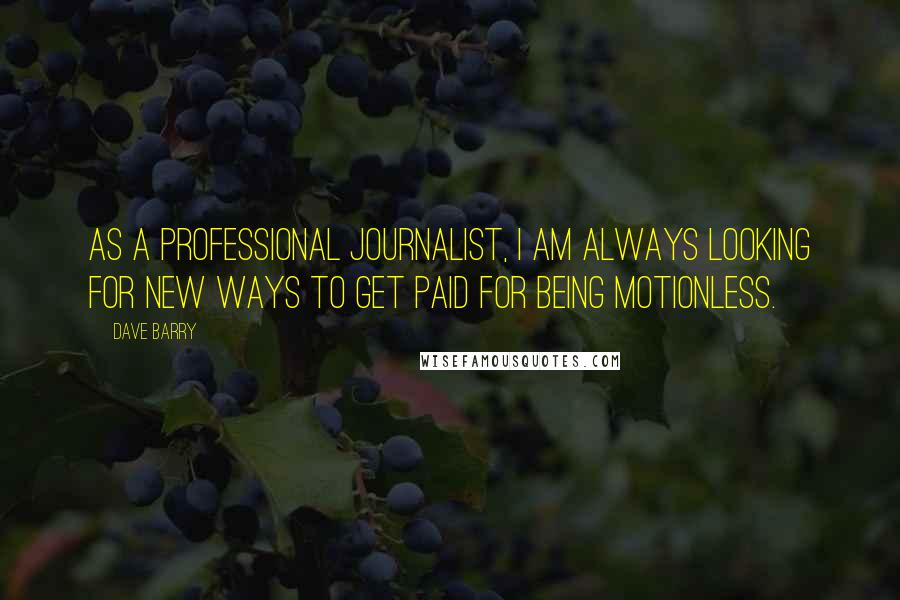 Dave Barry Quotes: As a professional journalist, I am always looking for new ways to get paid for being motionless.