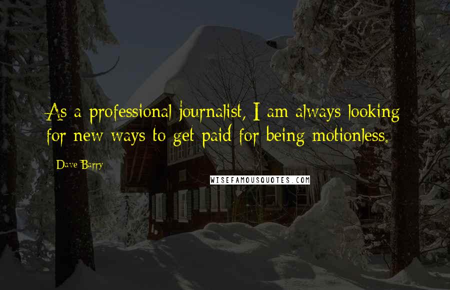 Dave Barry Quotes: As a professional journalist, I am always looking for new ways to get paid for being motionless.