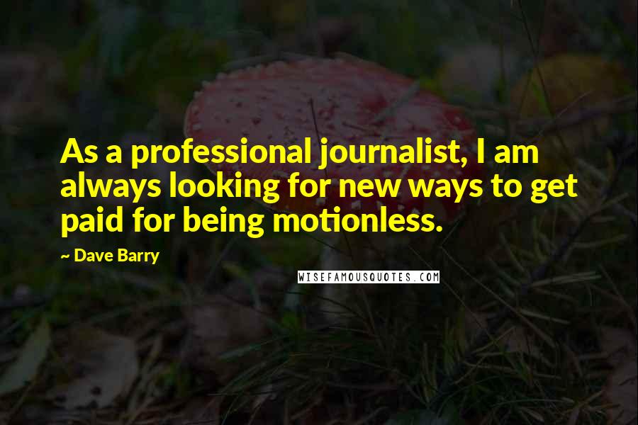 Dave Barry Quotes: As a professional journalist, I am always looking for new ways to get paid for being motionless.