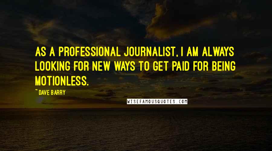 Dave Barry Quotes: As a professional journalist, I am always looking for new ways to get paid for being motionless.