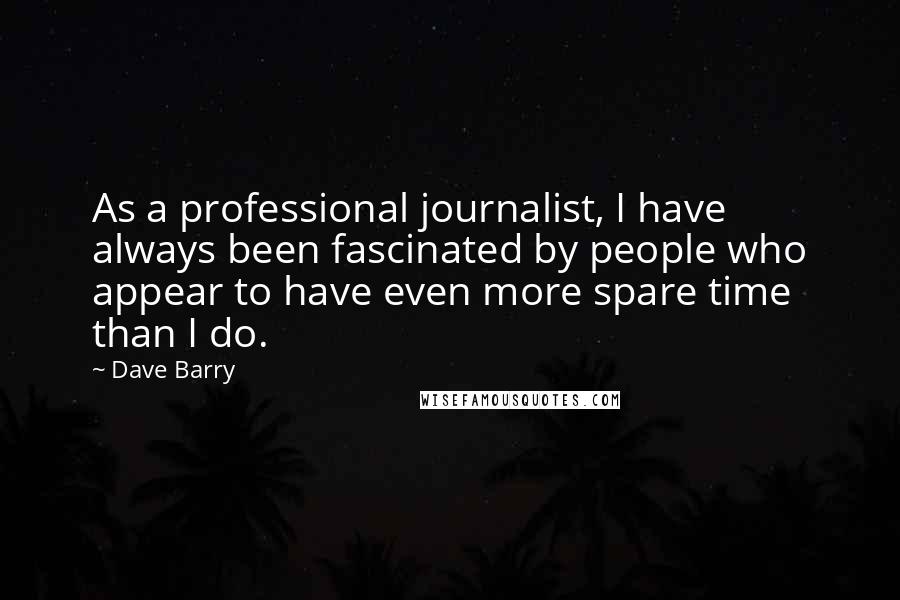 Dave Barry Quotes: As a professional journalist, I have always been fascinated by people who appear to have even more spare time than I do.