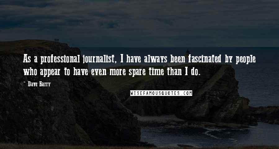 Dave Barry Quotes: As a professional journalist, I have always been fascinated by people who appear to have even more spare time than I do.