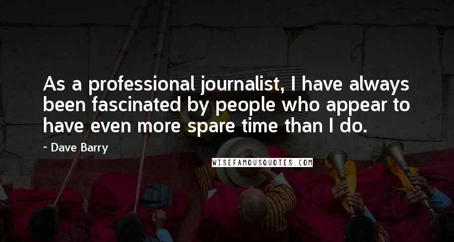 Dave Barry Quotes: As a professional journalist, I have always been fascinated by people who appear to have even more spare time than I do.