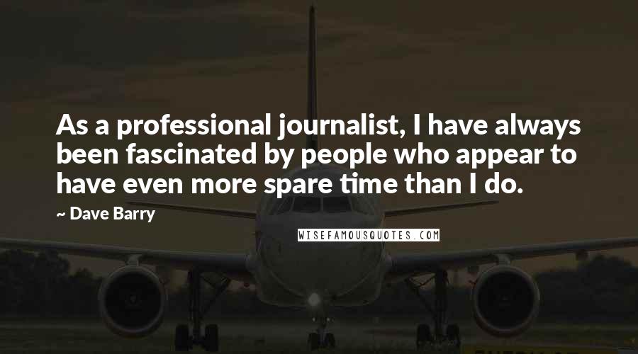 Dave Barry Quotes: As a professional journalist, I have always been fascinated by people who appear to have even more spare time than I do.