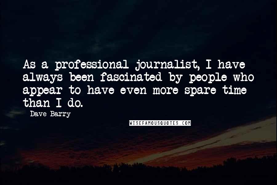 Dave Barry Quotes: As a professional journalist, I have always been fascinated by people who appear to have even more spare time than I do.