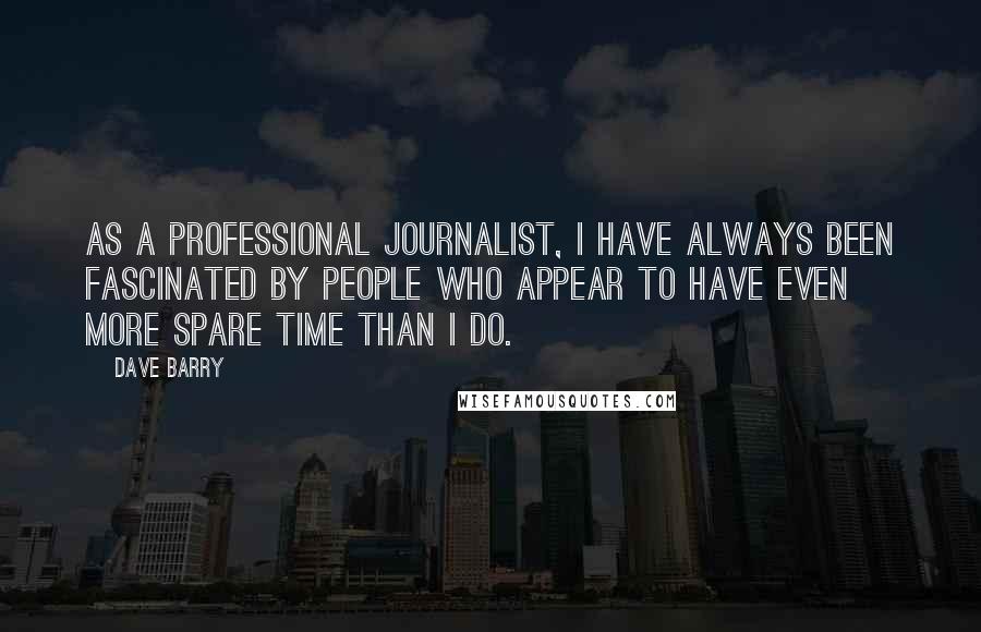 Dave Barry Quotes: As a professional journalist, I have always been fascinated by people who appear to have even more spare time than I do.