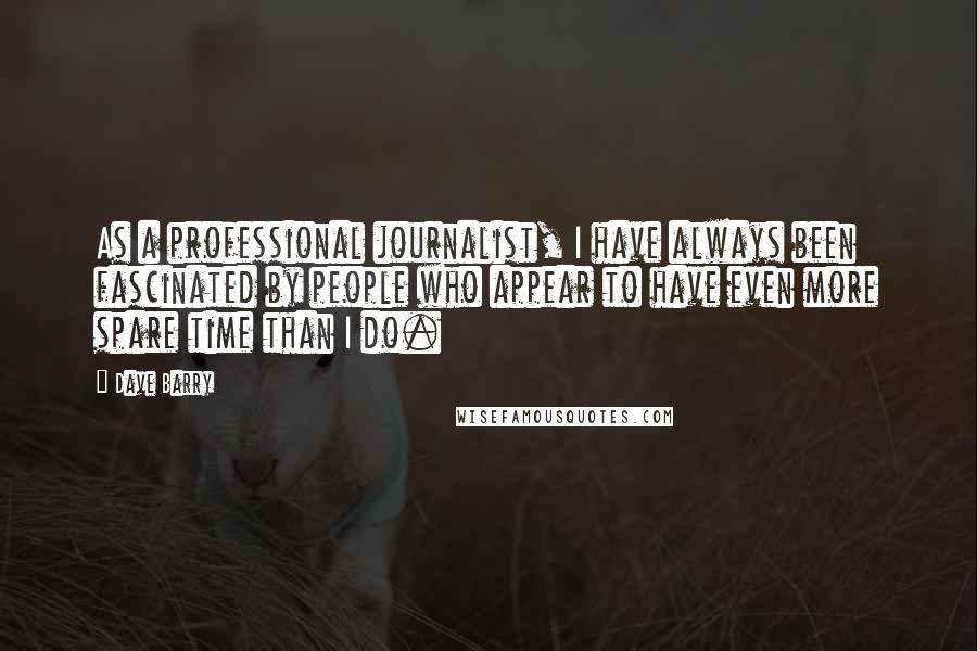 Dave Barry Quotes: As a professional journalist, I have always been fascinated by people who appear to have even more spare time than I do.