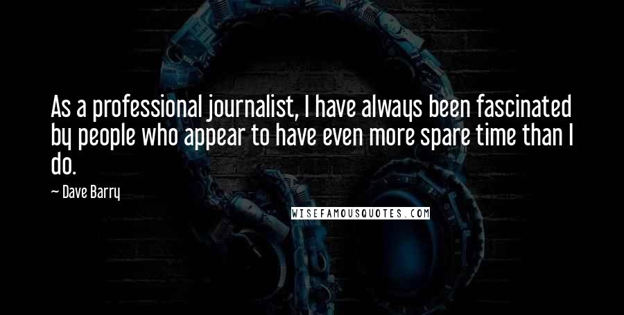 Dave Barry Quotes: As a professional journalist, I have always been fascinated by people who appear to have even more spare time than I do.